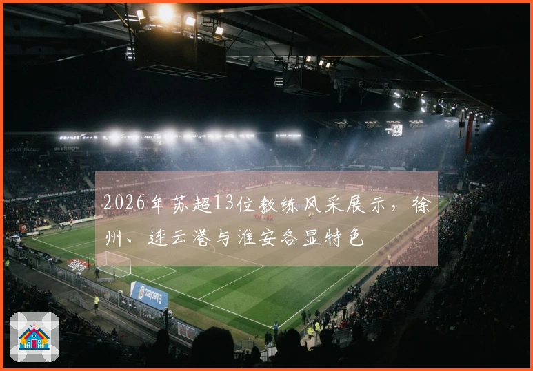2026年苏超13位教练风采展示，徐州、连云港与淮安各显特色