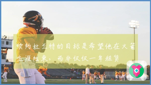 续约杜兰特的目标是希望他在火箭生涯结束，而非仅仅一年租赁
