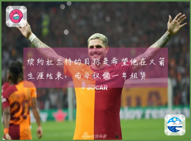 续约杜兰特的目标是希望他在火箭生涯结束，而非仅仅一年租赁