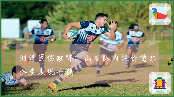 刘洋因伤缺阵；山东队内评价德尔加多表现平稳